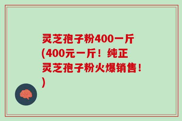 灵芝孢子粉400一斤(400元一斤！纯正灵芝孢子粉火爆销售！)