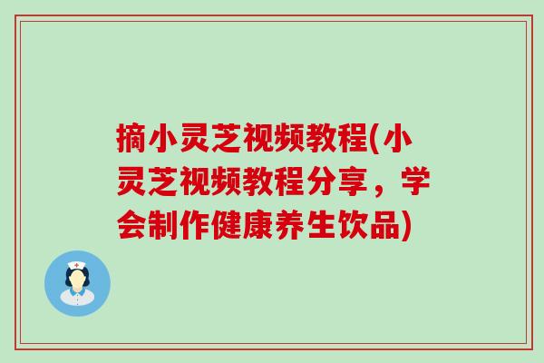 摘小灵芝视频教程(小灵芝视频教程分享，学会制作健康养生饮品)