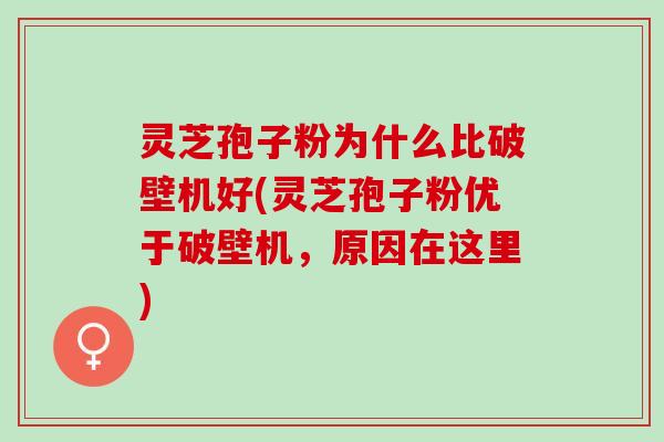灵芝孢子粉为什么比破壁机好(灵芝孢子粉优于破壁机，原因在这里)