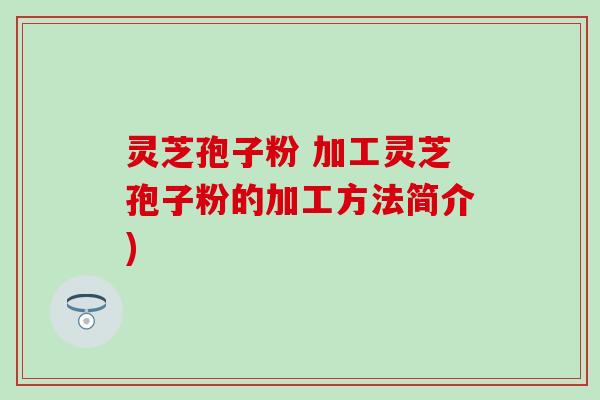 灵芝孢子粉 加工灵芝孢子粉的加工方法简介)