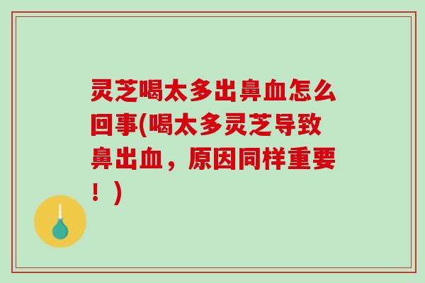 灵芝喝太多出鼻血怎么回事(喝太多灵芝导致鼻出血，原因同样重要！)