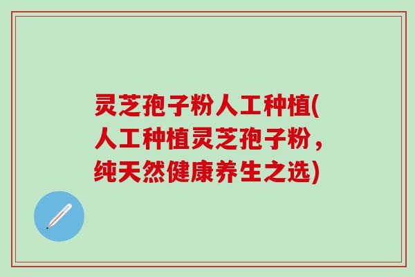 灵芝孢子粉人工种植(人工种植灵芝孢子粉，纯天然健康养生之选)