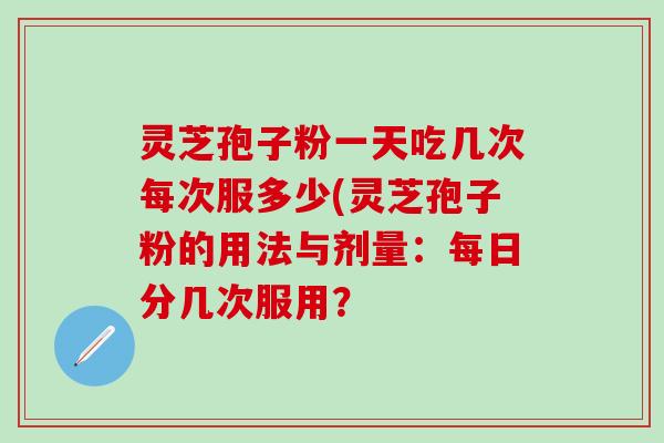 灵芝孢子粉一天吃几次每次服多少(灵芝孢子粉的用法与剂量：每日分几次服用？