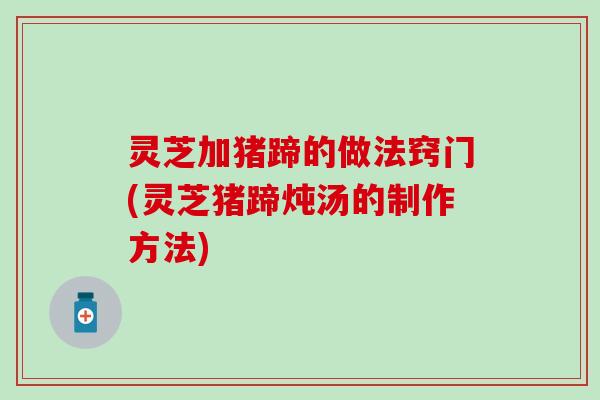 灵芝加猪蹄的做法窍门(灵芝猪蹄炖汤的制作方法)