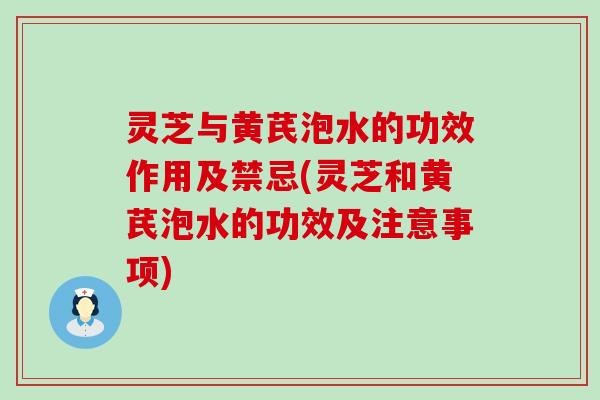 灵芝与黄芪泡水的功效作用及禁忌(灵芝和黄芪泡水的功效及注意事项)