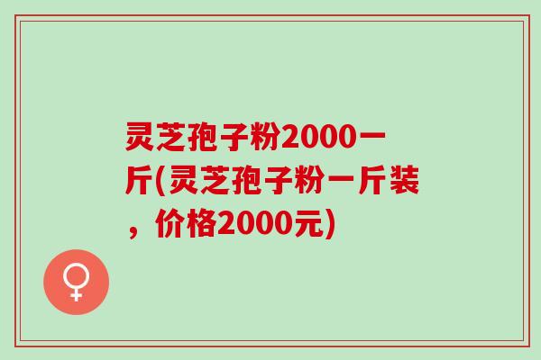灵芝孢子粉2000一斤(灵芝孢子粉一斤装，价格2000元)