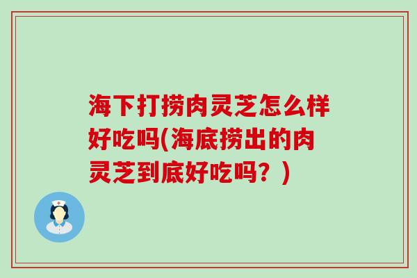 海下打捞肉灵芝怎么样好吃吗(海底捞出的肉灵芝到底好吃吗？)