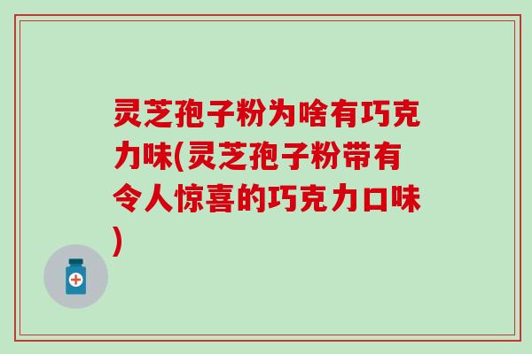 灵芝孢子粉为啥有巧克力味(灵芝孢子粉带有令人惊喜的巧克力口味)