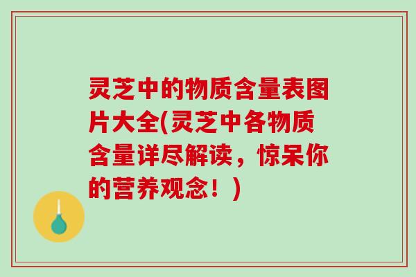 灵芝中的物质含量表图片大全(灵芝中各物质含量详尽解读，惊呆你的营养观念！)