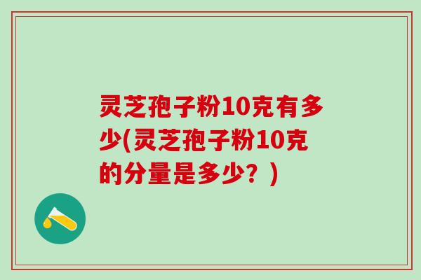 灵芝孢子粉10克有多少(灵芝孢子粉10克的分量是多少？)