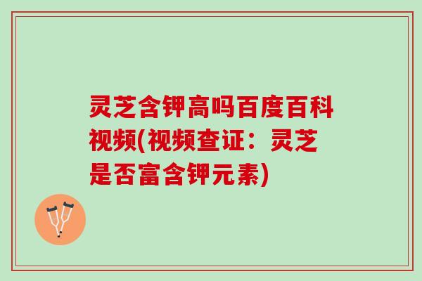灵芝含钾高吗百度百科视频(视频查证：灵芝是否富含钾元素)