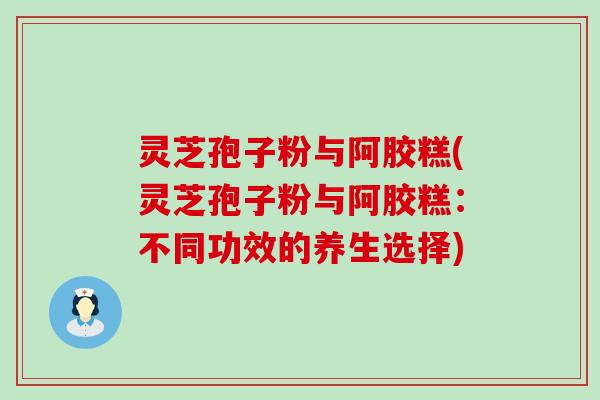 灵芝孢子粉与阿胶糕(灵芝孢子粉与阿胶糕：不同功效的养生选择)