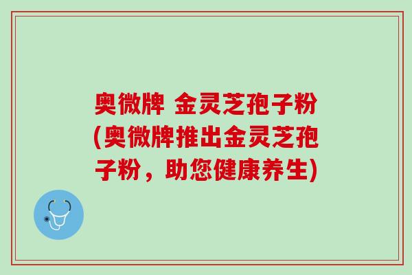 奥微牌 金灵芝孢子粉(奥微牌推出金灵芝孢子粉，助您健康养生)