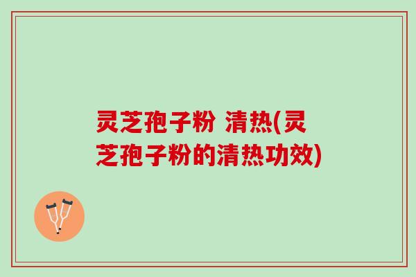 灵芝孢子粉 清热(灵芝孢子粉的清热功效)