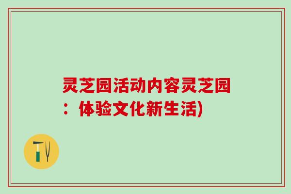 灵芝园活动内容灵芝园：体验文化新生活)