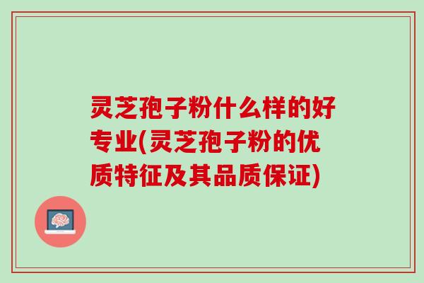 灵芝孢子粉什么样的好专业(灵芝孢子粉的优质特征及其品质保证)
