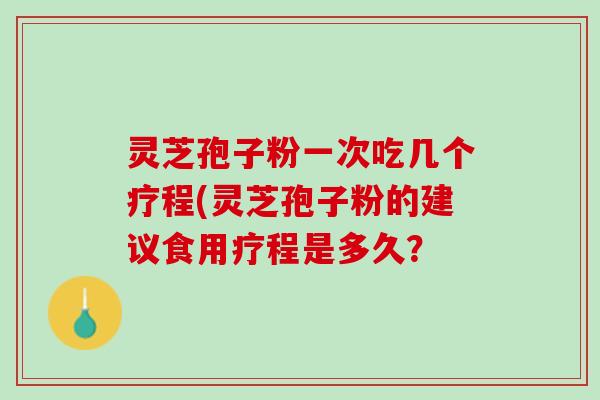 灵芝孢子粉一次吃几个疗程(灵芝孢子粉的建议食用疗程是多久？