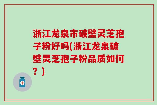 浙江龙泉市破壁灵芝孢子粉好吗(浙江龙泉破壁灵芝孢子粉品质如何？)