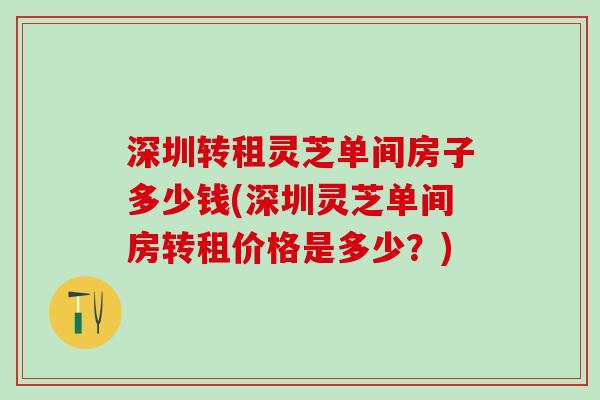深圳转租灵芝单间房子多少钱(深圳灵芝单间房转租价格是多少？)