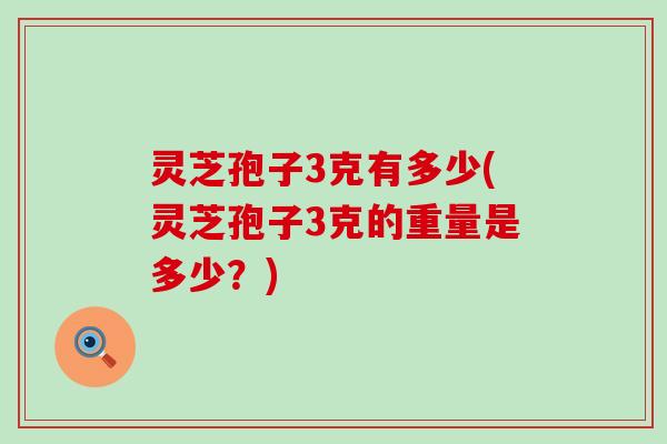 灵芝孢子3克有多少(灵芝孢子3克的重量是多少？)