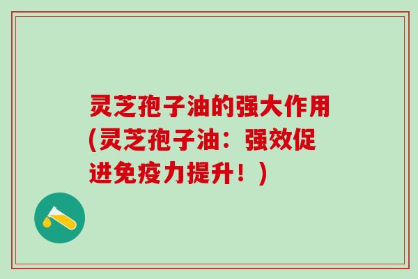 灵芝孢子油的强大作用(灵芝孢子油：强效促进免疫力提升！)