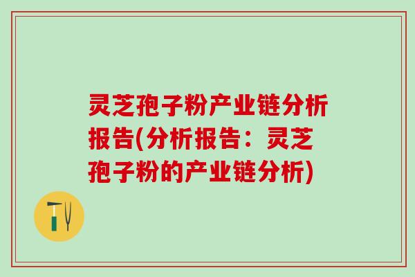 灵芝孢子粉产业链分析报告(分析报告：灵芝孢子粉的产业链分析)