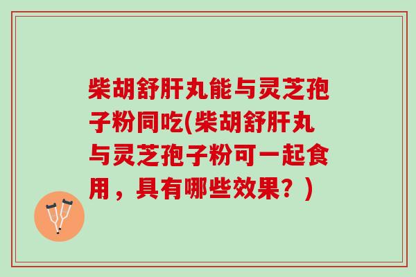 柴胡舒肝丸能与灵芝孢子粉同吃(柴胡舒肝丸与灵芝孢子粉可一起食用，具有哪些效果？)