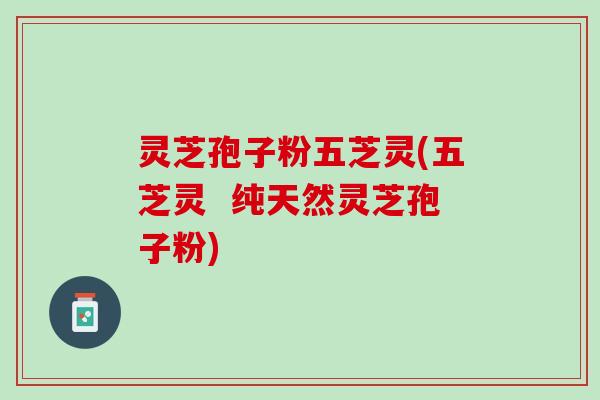 灵芝孢子粉五芝灵(五芝灵  纯天然灵芝孢子粉)