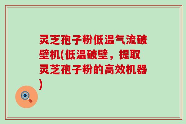 灵芝孢子粉低温气流破壁机(低温破壁，提取灵芝孢子粉的高效机器)