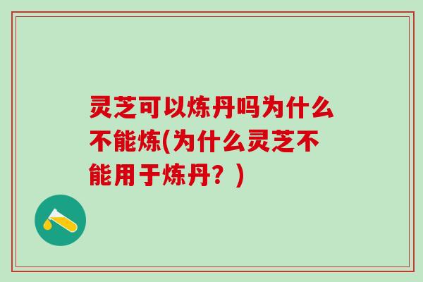 灵芝可以炼丹吗为什么不能炼(为什么灵芝不能用于炼丹?) 灵芝可以炼丹吗为什么不能炼(为什么灵芝不能用于炼丹?)