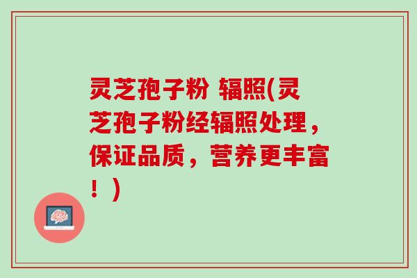 灵芝孢子粉 辐照(灵芝孢子粉经辐照处理，保证品质，营养更丰富！)