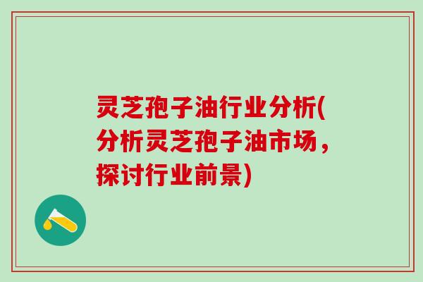 灵芝孢子油行业分析(分析灵芝孢子油市场，探讨行业前景)