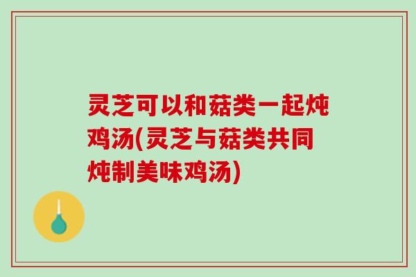 灵芝可以和菇类一起炖鸡汤(灵芝与菇类共同炖制美味鸡汤)