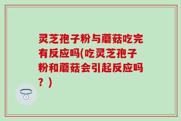 灵芝孢子粉与蘑菇吃完有反应吗(吃灵芝孢子粉和蘑菇会引起反应吗？)