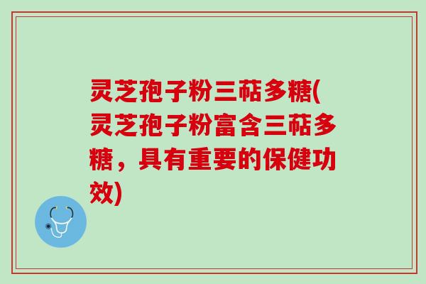 灵芝孢子粉三萜多糖(灵芝孢子粉富含三萜多糖，具有重要的保健功效)