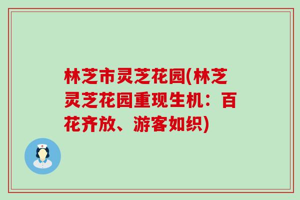 林芝市灵芝花园(林芝灵芝花园重现生机:百花齐放、游客如织) 林芝市灵芝花园(林芝灵芝花园重现生机:百花齐放、游客如织)