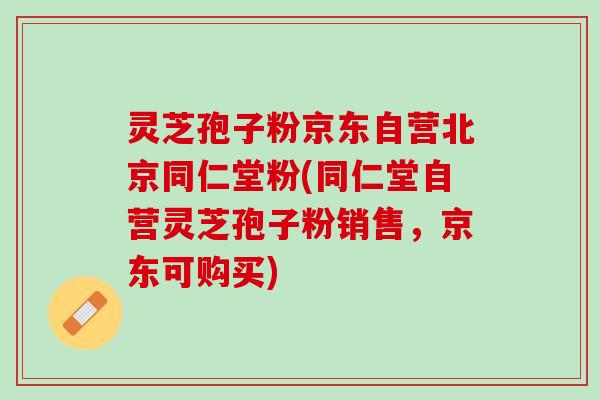 灵芝孢子粉京东自营北京同仁堂粉(同仁堂自营灵芝孢子粉销售，京东可购买)