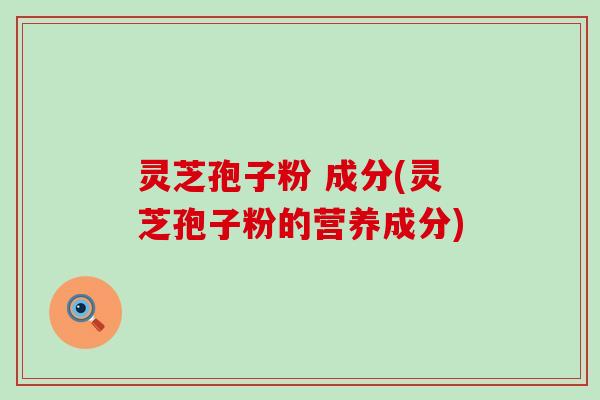 灵芝孢子粉 成分(灵芝孢子粉的营养成分)