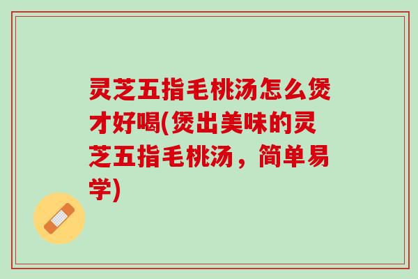 灵芝五指毛桃汤怎么煲才好喝(煲出美味的灵芝五指毛桃汤，简单易学)