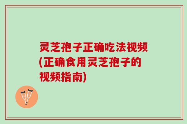 灵芝孢子正确吃法视频(正确食用灵芝孢子的视频指南)