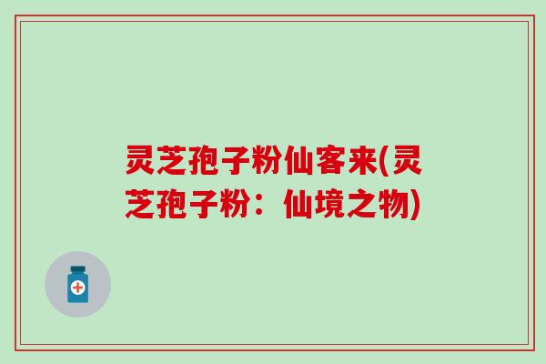 灵芝孢子粉仙客来(灵芝孢子粉：仙境之物)