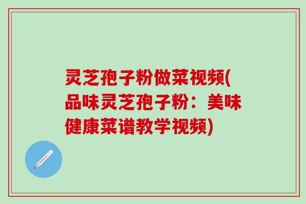 灵芝孢子粉做菜视频(品味灵芝孢子粉：美味健康菜谱教学视频)