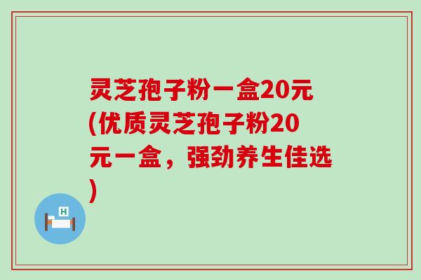 灵芝孢子粉一盒20元(优质灵芝孢子粉20元一盒，强劲养生佳选)