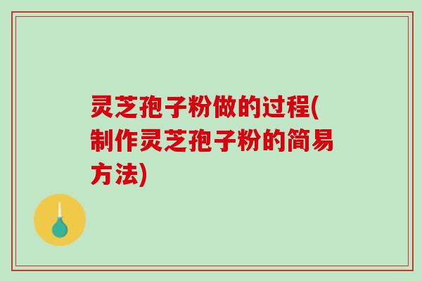 灵芝孢子粉做的过程(制作灵芝孢子粉的简易方法)