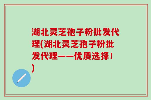 湖北灵芝孢子粉批发代理(湖北灵芝孢子粉批发代理——优质选择！)