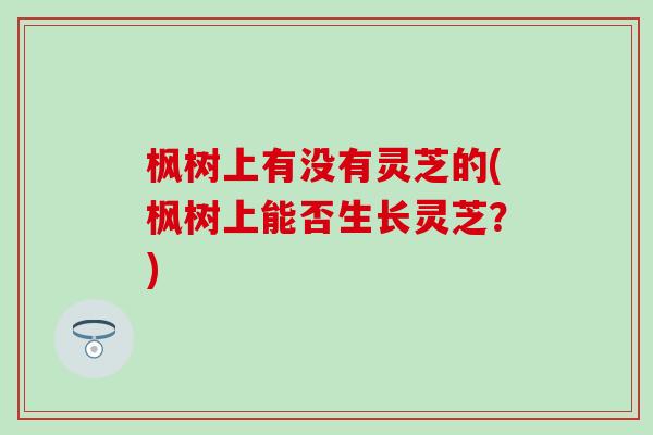 枫树上有没有灵芝的(枫树上能否生长灵芝？)