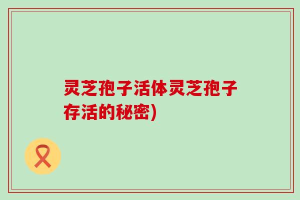 灵芝孢子活体灵芝孢子存活的秘密)