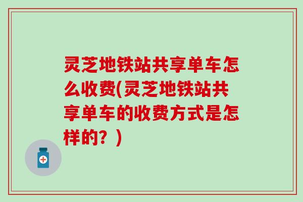 灵芝地铁站共享单车怎么收费(灵芝地铁站共享单车的收费方式是怎样的？)