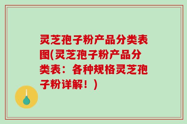 灵芝孢子粉产品分类表图(灵芝孢子粉产品分类表：各种规格灵芝孢子粉详解！)