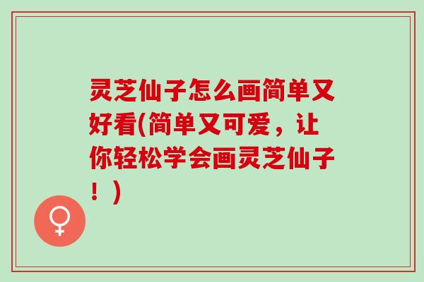 灵芝仙子怎么画简单又好看(简单又可爱，让你轻松学会画灵芝仙子！)